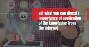 Eat what you can digest | Importance of application of the knowledge from the Internet